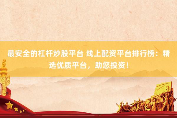 最安全的杠杆炒股平台 线上配资平台排行榜：精选优质平台，助您投资！