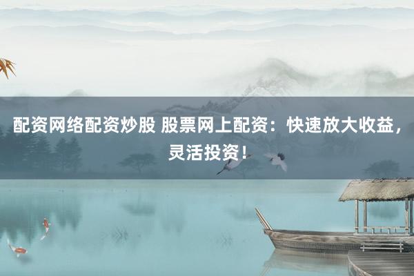 配资网络配资炒股 股票网上配资：快速放大收益，灵活投资！