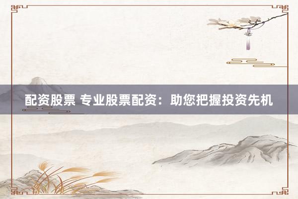 配资股票 专业股票配资：助您把握投资先机