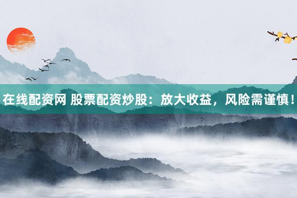 在线配资网 股票配资炒股：放大收益，风险需谨慎！