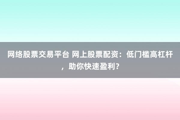 网络股票交易平台 网上股票配资：低门槛高杠杆，助你快速盈利？