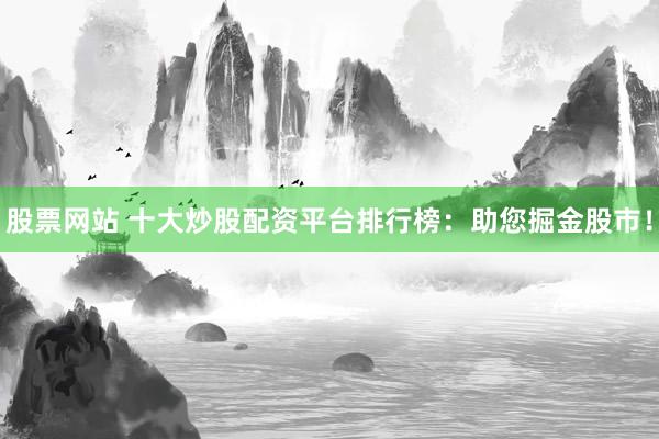 股票网站 十大炒股配资平台排行榜：助您掘金股市！