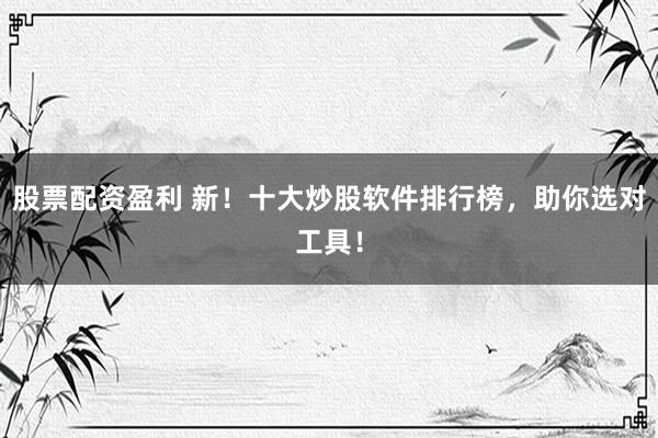 股票配资盈利 新！十大炒股软件排行榜，助你选对工具！