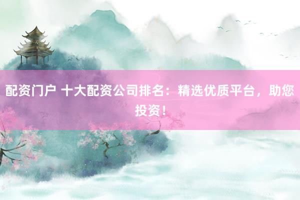 配资门户 十大配资公司排名：精选优质平台，助您投资！