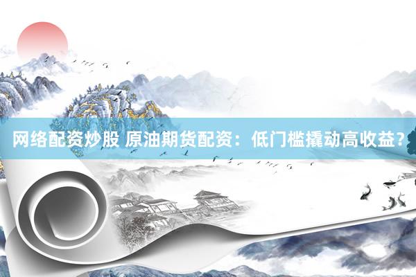 网络配资炒股 原油期货配资：低门槛撬动高收益？