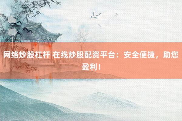 网络炒股杠杆 在线炒股配资平台：安全便捷，助您盈利！
