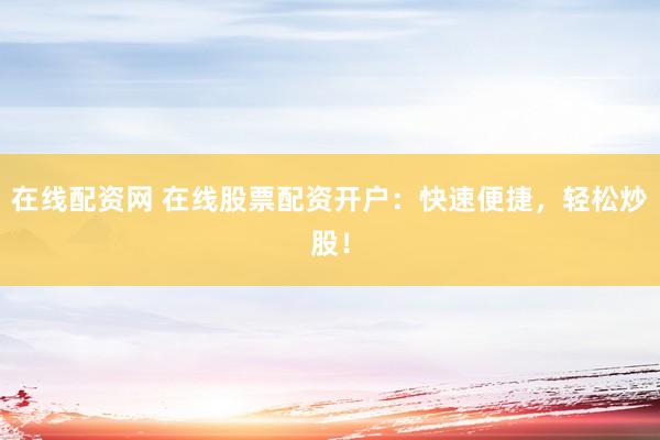 在线配资网 在线股票配资开户：快速便捷，轻松炒股！