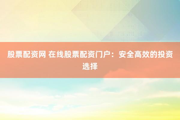 股票配资网 在线股票配资门户：安全高效的投资选择