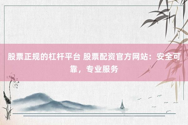 股票正规的杠杆平台 股票配资官方网站：安全可靠，专业服务