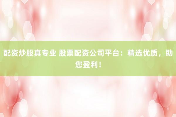 配资炒股真专业 股票配资公司平台：精选优质，助您盈利！