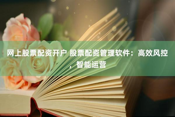 网上股票配资开户 股票配资管理软件：高效风控，智能运营