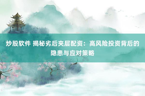 炒股软件 揭秘劣后夹层配资：高风险投资背后的隐患与应对策略