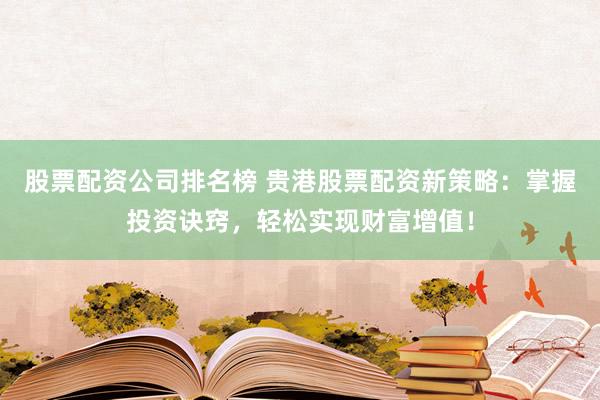 股票配资公司排名榜 贵港股票配资新策略：掌握投资诀窍，轻松实现财富增值！