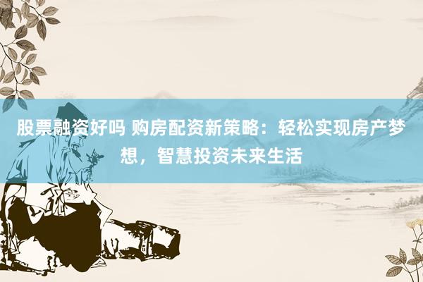 股票融资好吗 购房配资新策略：轻松实现房产梦想，智慧投资未来生活