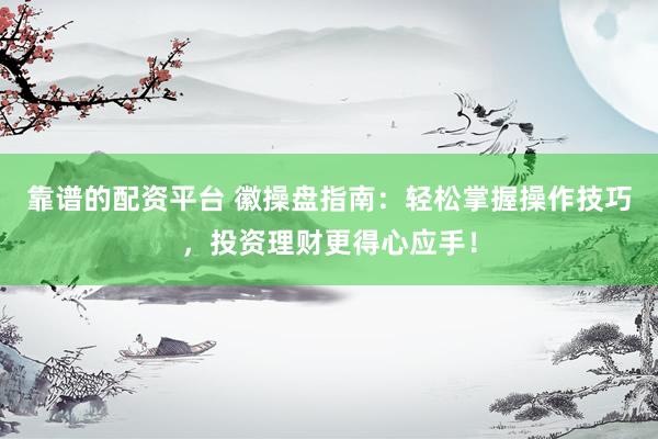靠谱的配资平台 徽操盘指南：轻松掌握操作技巧，投资理财更得心应手！