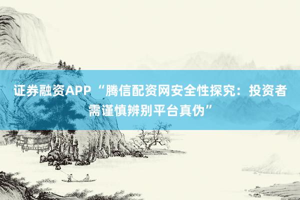 证券融资APP “腾信配资网安全性探究：投资者需谨慎辨别平台真伪”