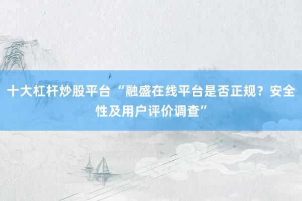 十大杠杆炒股平台 “融盛在线平台是否正规？安全性及用户评价调查”