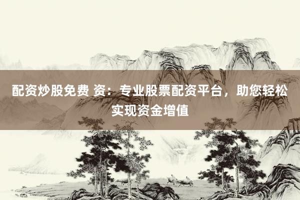 配资炒股免费 资：专业股票配资平台，助您轻松实现资金增值