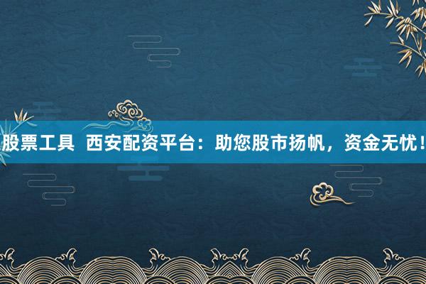 股票工具  西安配资平台：助您股市扬帆，资金无忧！