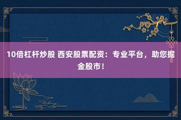 10倍杠杆炒股 西安股票配资：专业平台，助您掘金股市！