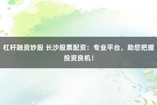 杠杆融资炒股 长沙股票配资：专业平台，助您把握投资良机！