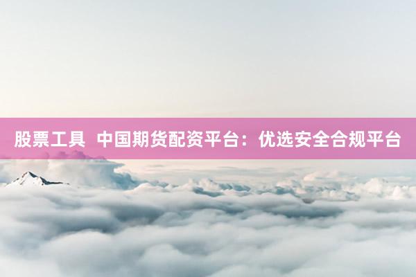 股票工具  中国期货配资平台：优选安全合规平台