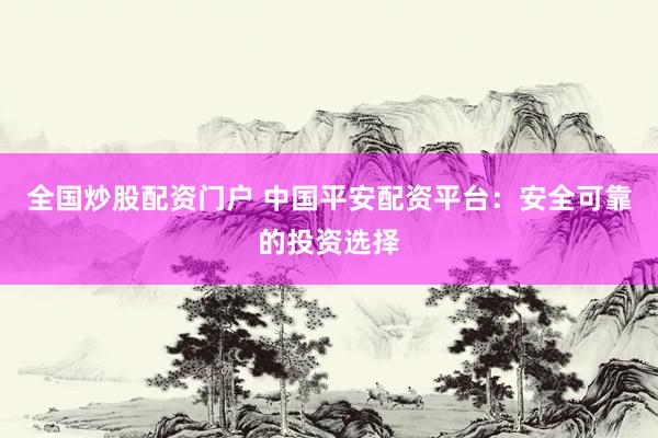 全国炒股配资门户 中国平安配资平台：安全可靠的投资选择