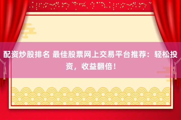 配资炒股排名 最佳股票网上交易平台推荐：轻松投资，收益翻倍！