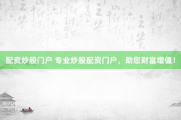 配资炒股门户 专业炒股配资门户，助您财富增值！
