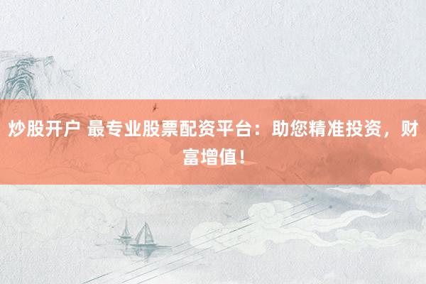 炒股开户 最专业股票配资平台：助您精准投资，财富增值！