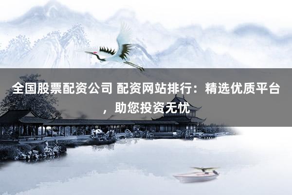全国股票配资公司 配资网站排行：精选优质平台，助您投资无忧