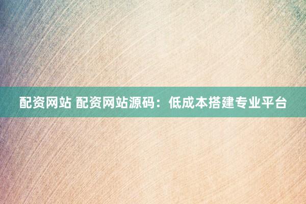 配资网站 配资网站源码：低成本搭建专业平台