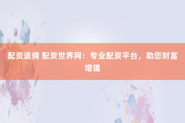 配资返佣 配资世界网：专业配资平台，助您财富增值