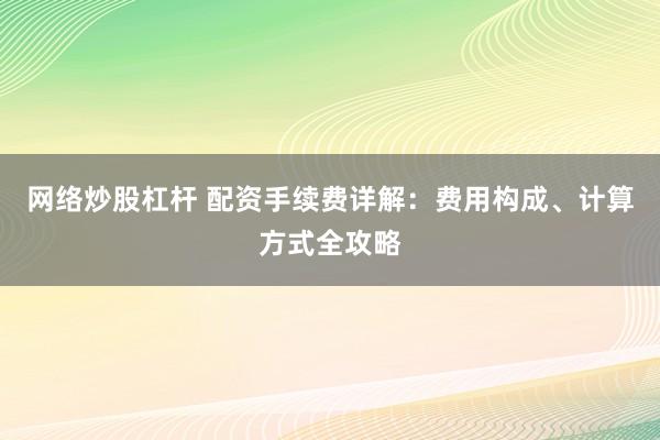 网络炒股杠杆 配资手续费详解：费用构成、计算方式全攻略