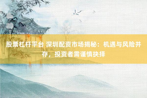 股票杠杆平台 深圳配资市场揭秘：机遇与风险并存，投资者需谨慎抉择
