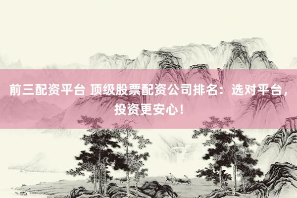前三配资平台 顶级股票配资公司排名：选对平台，投资更安心！