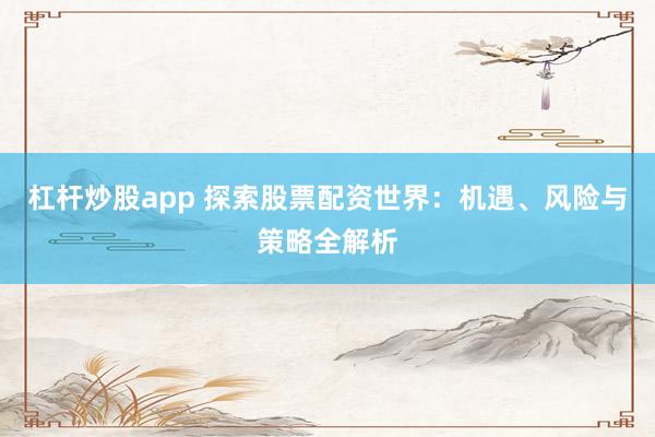 杠杆炒股app 探索股票配资世界：机遇、风险与策略全解析
