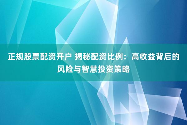 正规股票配资开户 揭秘配资比例：高收益背后的风险与智慧投资策略