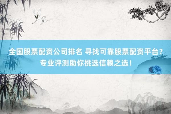 全国股票配资公司排名 寻找可靠股票配资平台？专业评测助你挑选信赖之选！