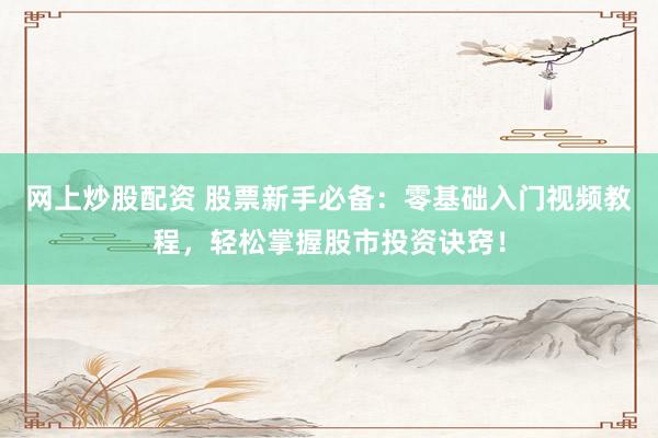 网上炒股配资 股票新手必备：零基础入门视频教程，轻松掌握股市投资诀窍！
