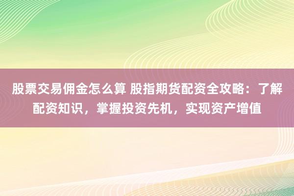 股票交易佣金怎么算 股指期货配资全攻略：了解配资知识，掌握投资先机，实现资产增值