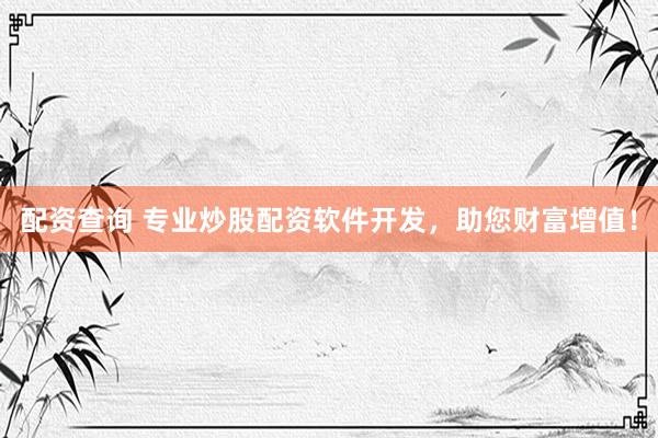 配资查询 专业炒股配资软件开发，助您财富增值！
