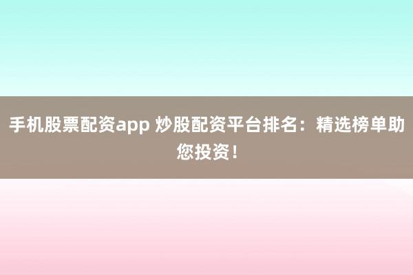 手机股票配资app 炒股配资平台排名：精选榜单助您投资！