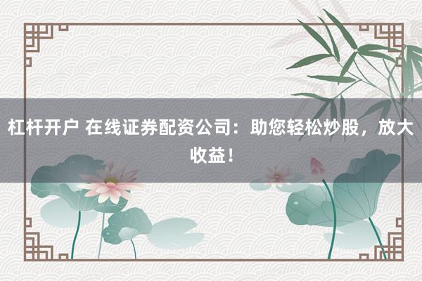杠杆开户 在线证券配资公司：助您轻松炒股，放大收益！