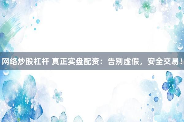 网络炒股杠杆 真正实盘配资：告别虚假，安全交易！