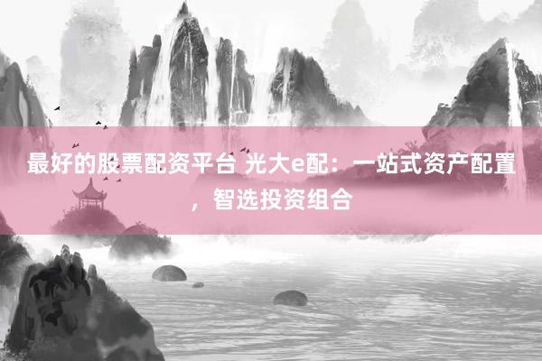 最好的股票配资平台 光大e配：一站式资产配置，智选投资组合