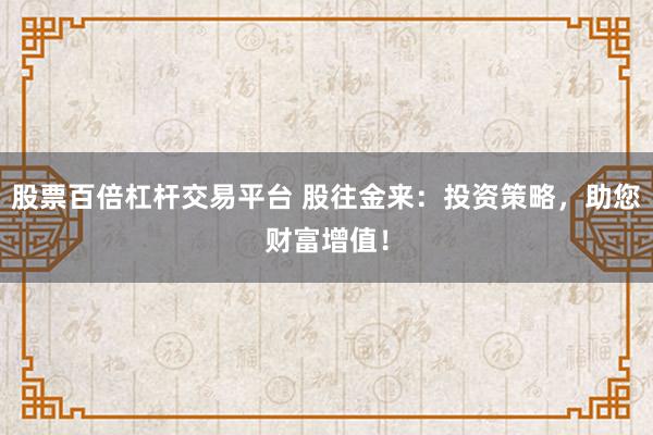 股票百倍杠杆交易平台 股往金来：投资策略，助您财富增值！