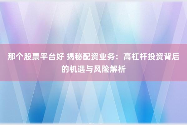 那个股票平台好 揭秘配资业务：高杠杆投资背后的机遇与风险解析