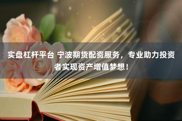 实盘杠杆平台 宁波期货配资服务，专业助力投资者实现资产增值梦想！
