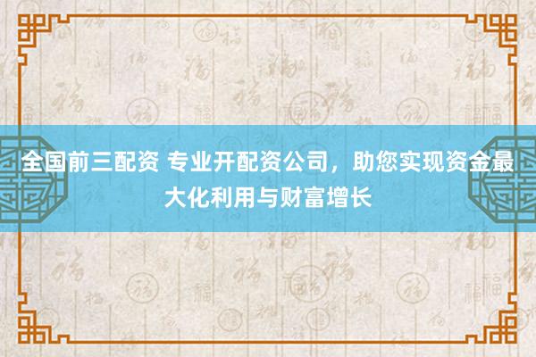 全国前三配资 专业开配资公司，助您实现资金最大化利用与财富增长